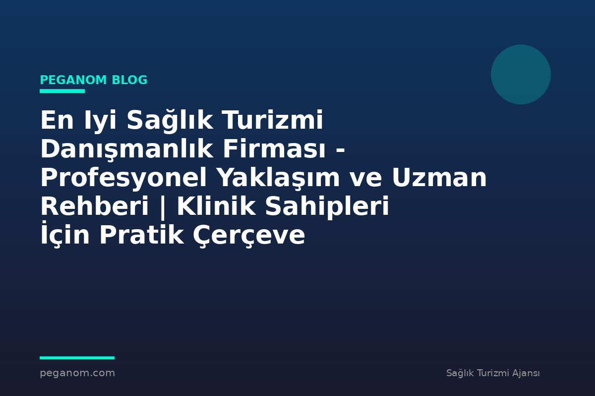 En Iyi Sağlık Turizmi Danışmanlık Firması - Profesyonel Yaklaşım ve Uzman Rehberi | Klinik Sahipleri İçin Pratik Çerçeve