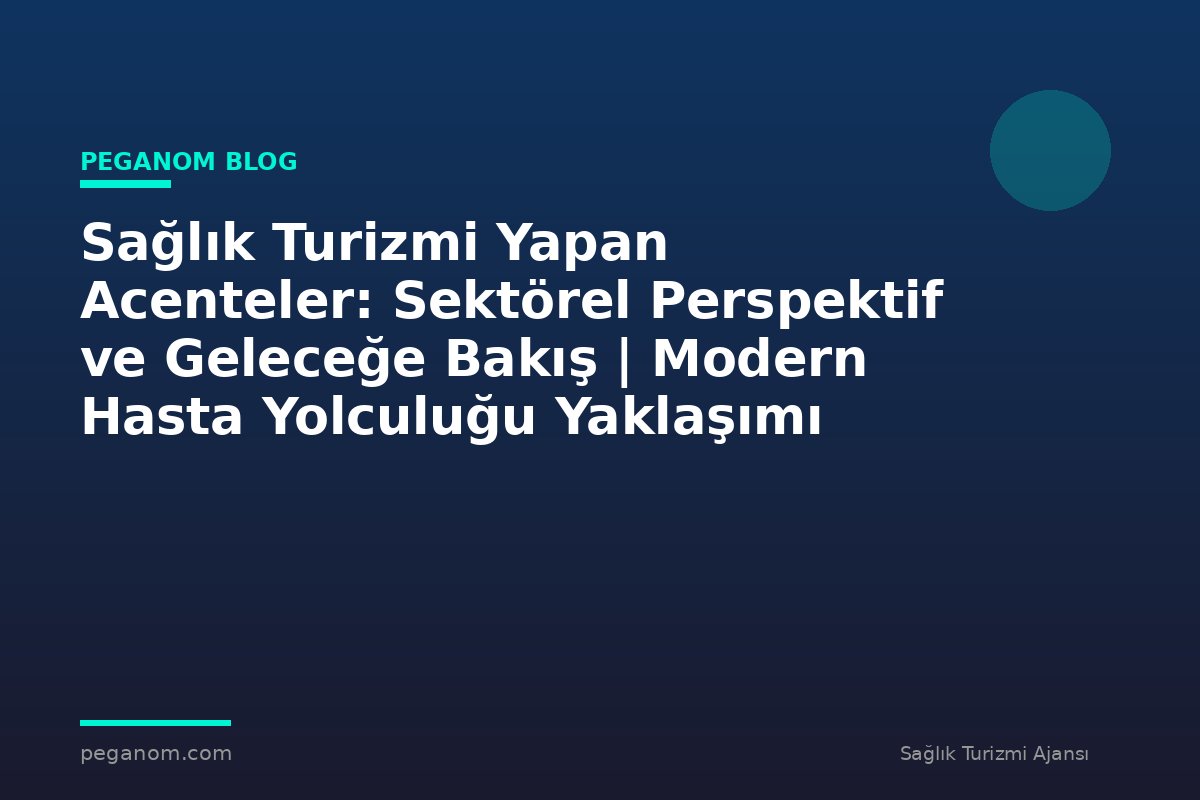 Sağlık Turizmi Yapan Acenteler: Sektörel Perspektif ve Geleceğe Bakış | Modern Hasta Yolculuğu Yaklaşımı
