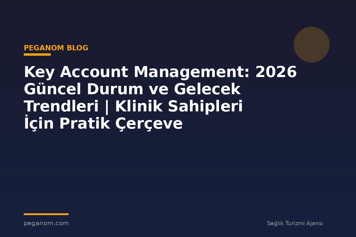 Key Account Management: 2026 Güncel Durum ve Gelecek Trendleri | Klinik Sahipleri İçin Pratik Çerçeve