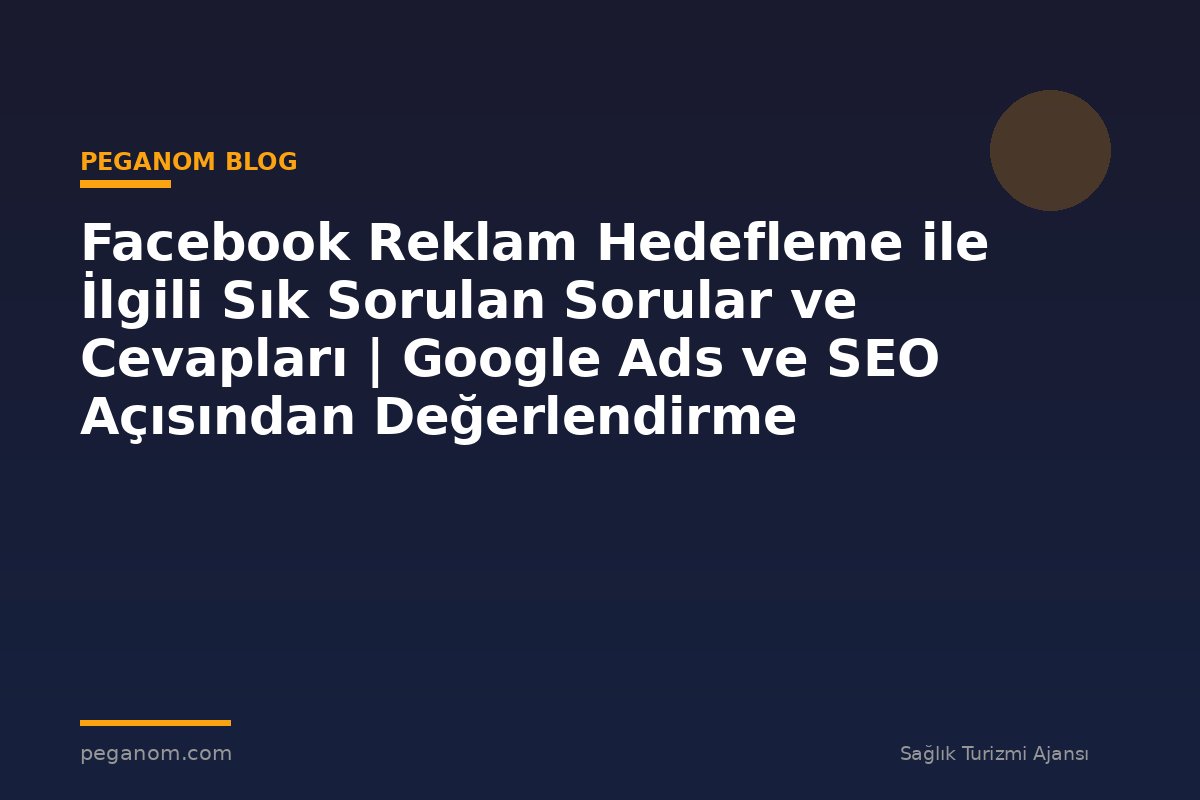 Facebook Reklam Hedefleme ile İlgili Sık Sorulan Sorular ve Cevapları | Google Ads ve SEO Açısından Değerlendirme