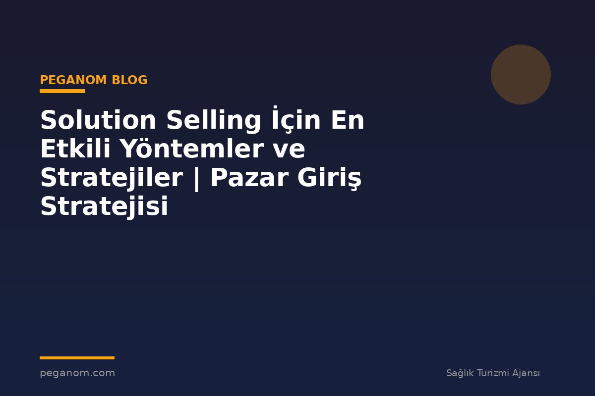 Solution Selling İçin En Etkili Yöntemler ve Stratejiler | Pazar Giriş Stratejisi
