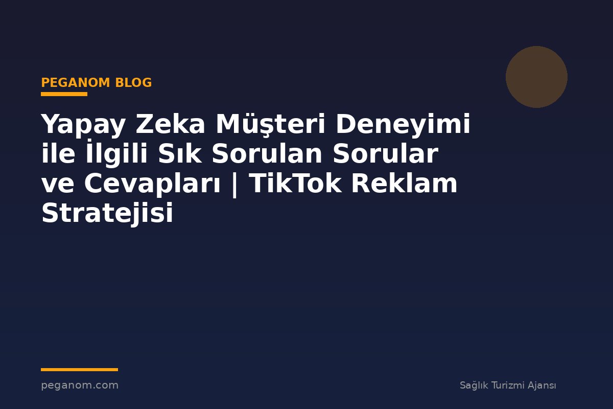 Yapay Zeka Müşteri Deneyimi ile İlgili Sık Sorulan Sorular ve Cevapları | TikTok Reklam Stratejisi