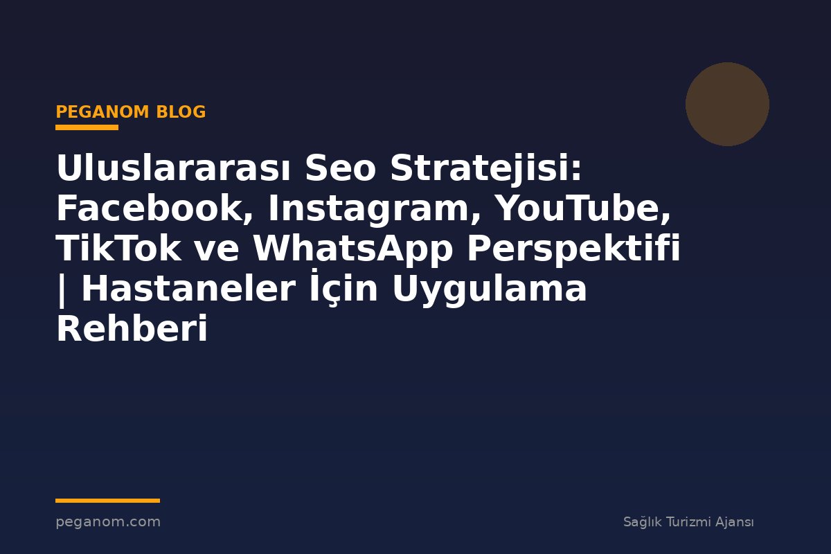 Uluslararası Seo Stratejisi: Facebook, Instagram, YouTube, TikTok ve WhatsApp Perspektifi | Hastaneler İçin Uygulama Rehberi