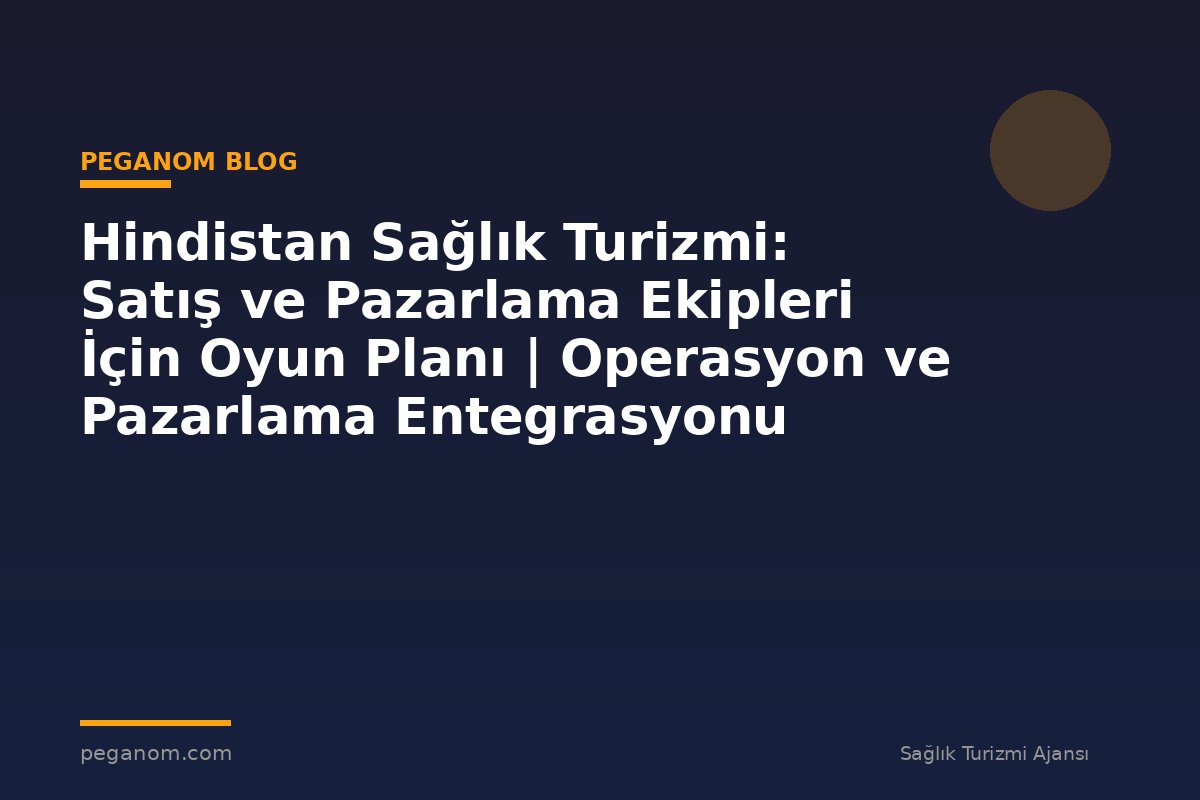 Hindistan Sağlık Turizmi: Satış ve Pazarlama Ekipleri İçin Oyun Planı | Operasyon ve Pazarlama Entegrasyonu