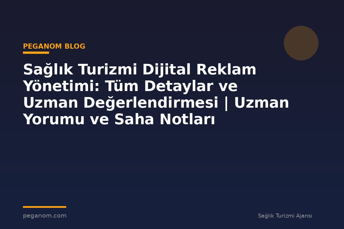 Sağlık Turizmi Dijital Reklam Yönetimi: Tüm Detaylar ve Uzman Değerlendirmesi | Uzman Yorumu ve Saha Notları