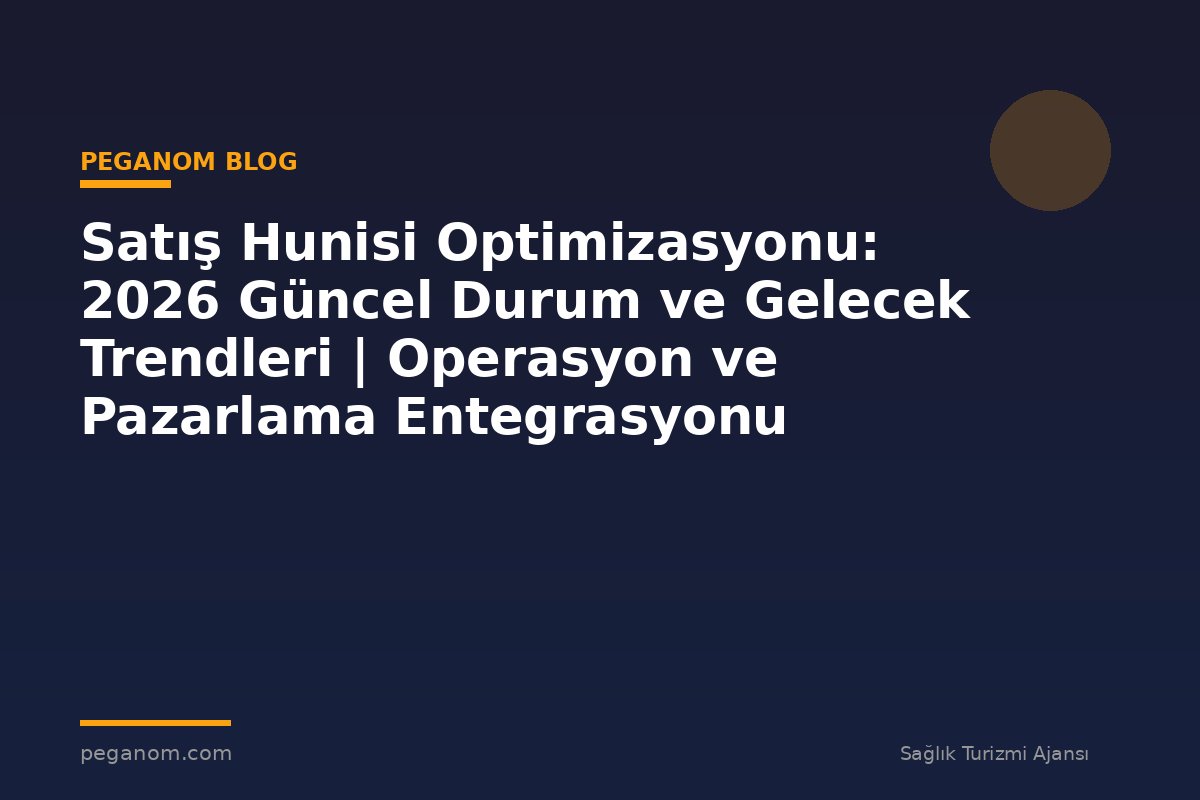 Satış Hunisi Optimizasyonu: 2026 Güncel Durum ve Gelecek Trendleri | Operasyon ve Pazarlama Entegrasyonu