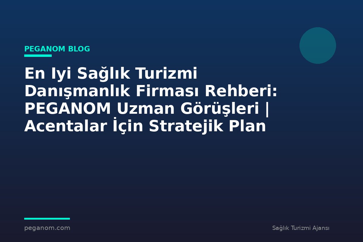 En Iyi Sağlık Turizmi Danışmanlık Firması Rehberi: PEGANOM Uzman Görüşleri | Acentalar İçin Stratejik Plan
