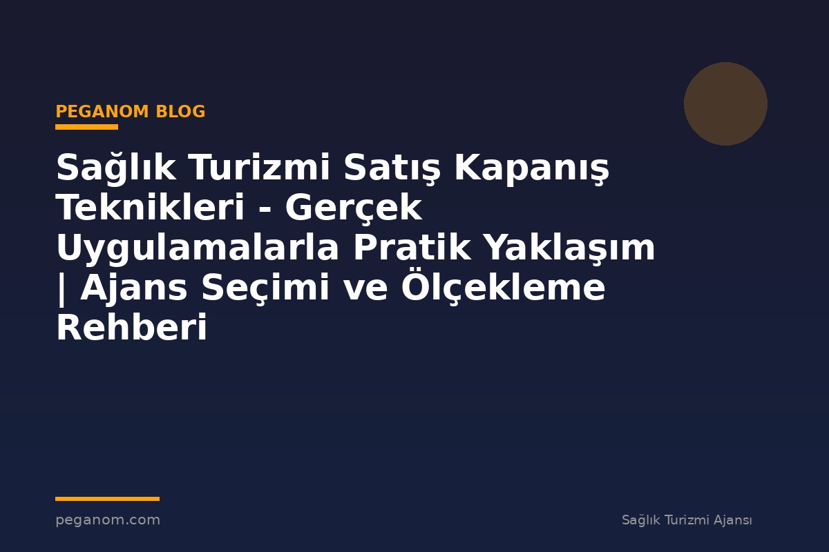 Sağlık Turizmi Satış Kapanış Teknikleri - Gerçek Uygulamalarla Pratik Yaklaşım | Ajans Seçimi ve Ölçekleme Rehberi