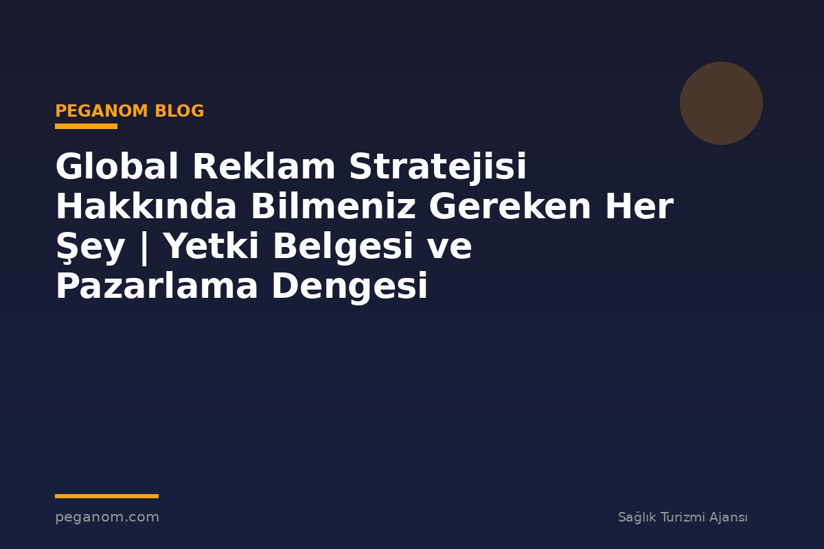 Global Reklam Stratejisi Hakkında Bilmeniz Gereken Her Şey | Yetki Belgesi ve Pazarlama Dengesi