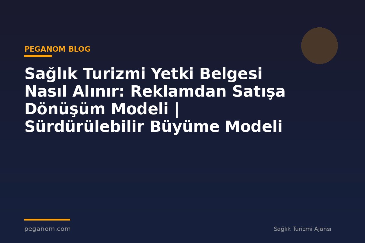 Sağlık Turizmi Yetki Belgesi Nasıl Alınır: Reklamdan Satışa Dönüşüm Modeli | Sürdürülebilir Büyüme Modeli