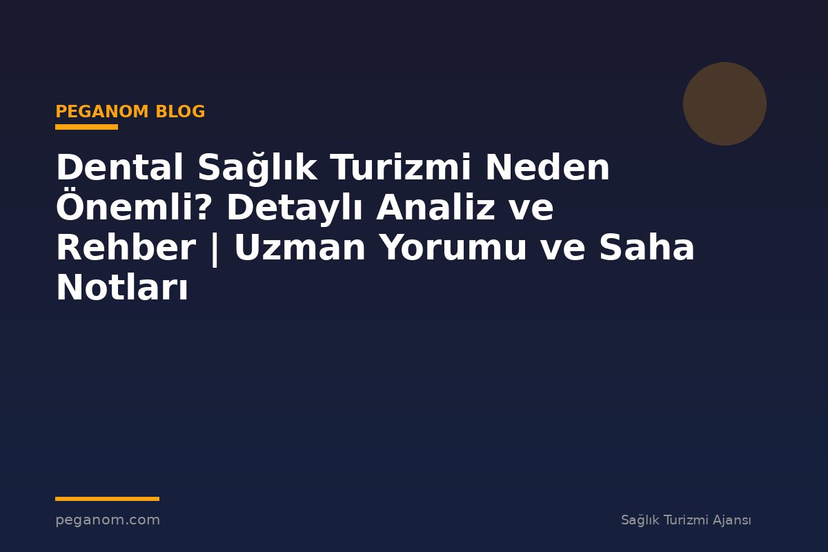 Dental Sağlık Turizmi Neden Önemli? Detaylı Analiz ve Rehber | Uzman Yorumu ve Saha Notları