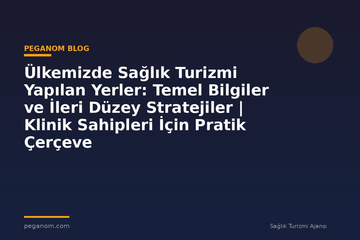 Ülkemizde Sağlık Turizmi Yapılan Yerler: Temel Bilgiler ve İleri Düzey Stratejiler | Klinik Sahipleri İçin Pratik Çerçeve