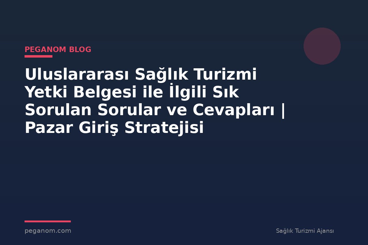 Uluslararası Sağlık Turizmi Yetki Belgesi ile İlgili Sık Sorulan Sorular ve Cevapları | Pazar Giriş Stratejisi