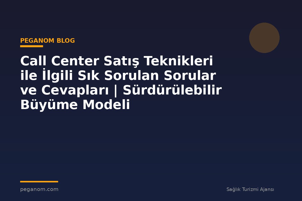 Call Center Satış Teknikleri ile İlgili Sık Sorulan Sorular ve Cevapları | Sürdürülebilir Büyüme Modeli