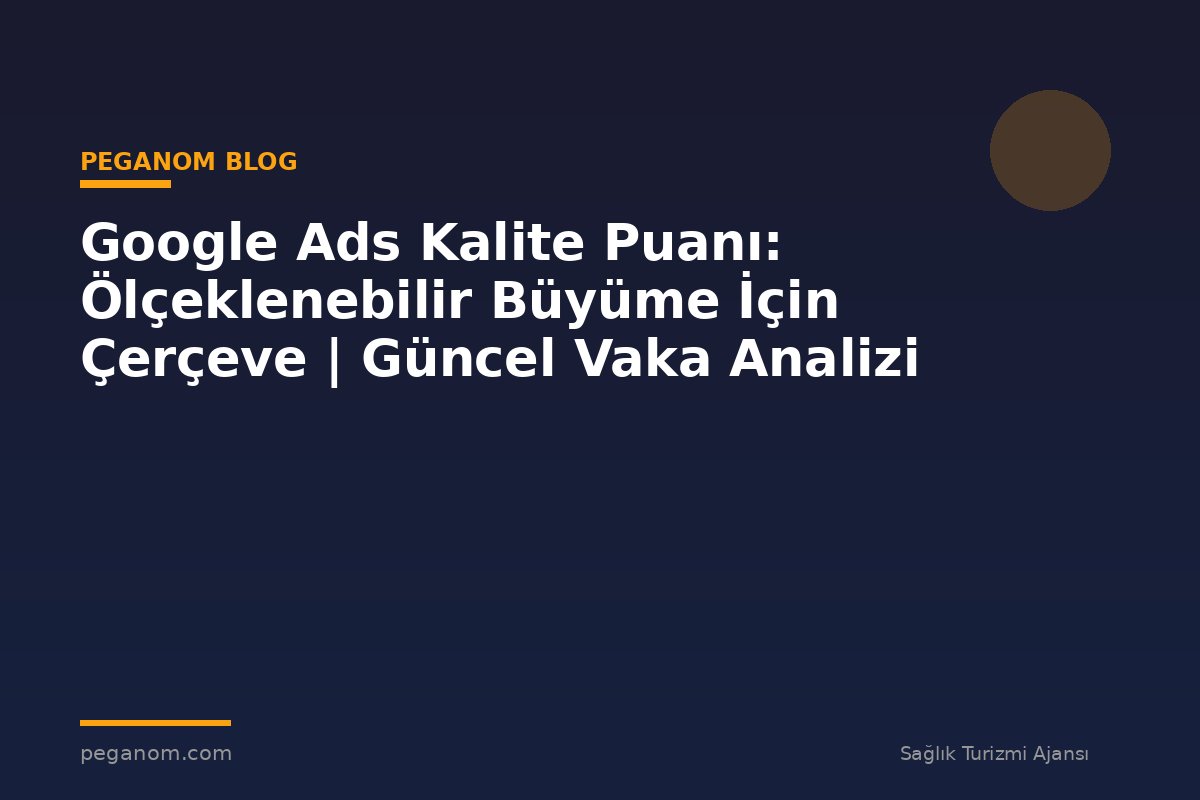 Google Ads Kalite Puanı: Ölçeklenebilir Büyüme İçin Çerçeve | Güncel Vaka Analizi