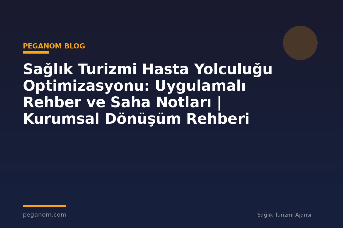 Sağlık Turizmi Hasta Yolculuğu Optimizasyonu: Uygulamalı Rehber ve Saha Notları | Kurumsal Dönüşüm Rehberi