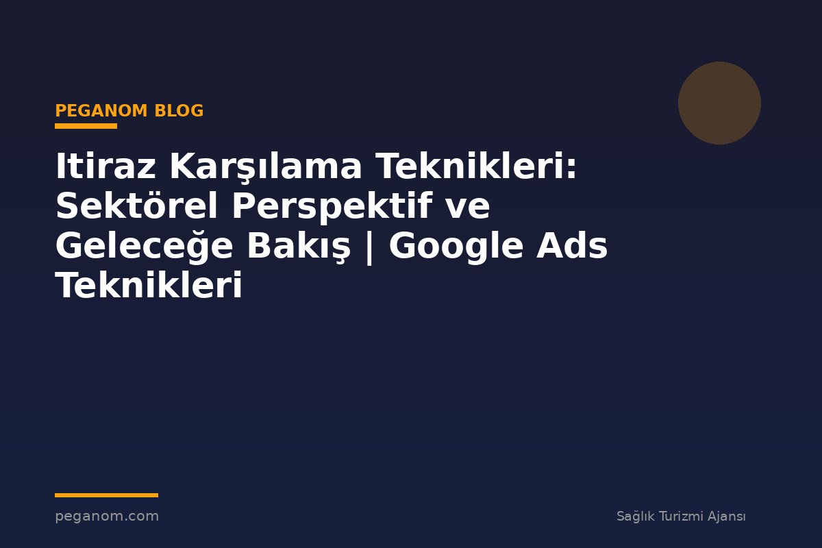 Itiraz Karşılama Teknikleri: Sektörel Perspektif ve Geleceğe Bakış | Google Ads Teknikleri