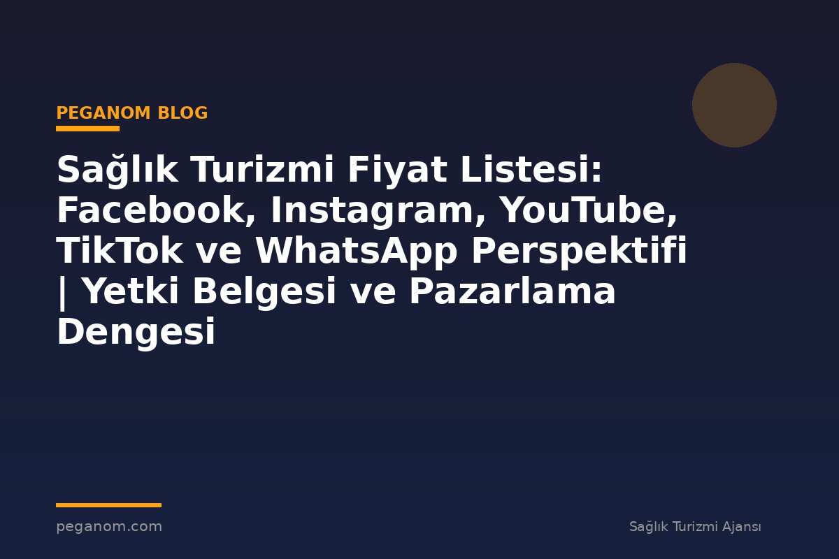 Sağlık Turizmi Fiyat Listesi: Facebook, Instagram, YouTube, TikTok ve WhatsApp Perspektifi | Yetki Belgesi ve Pazarlama Dengesi