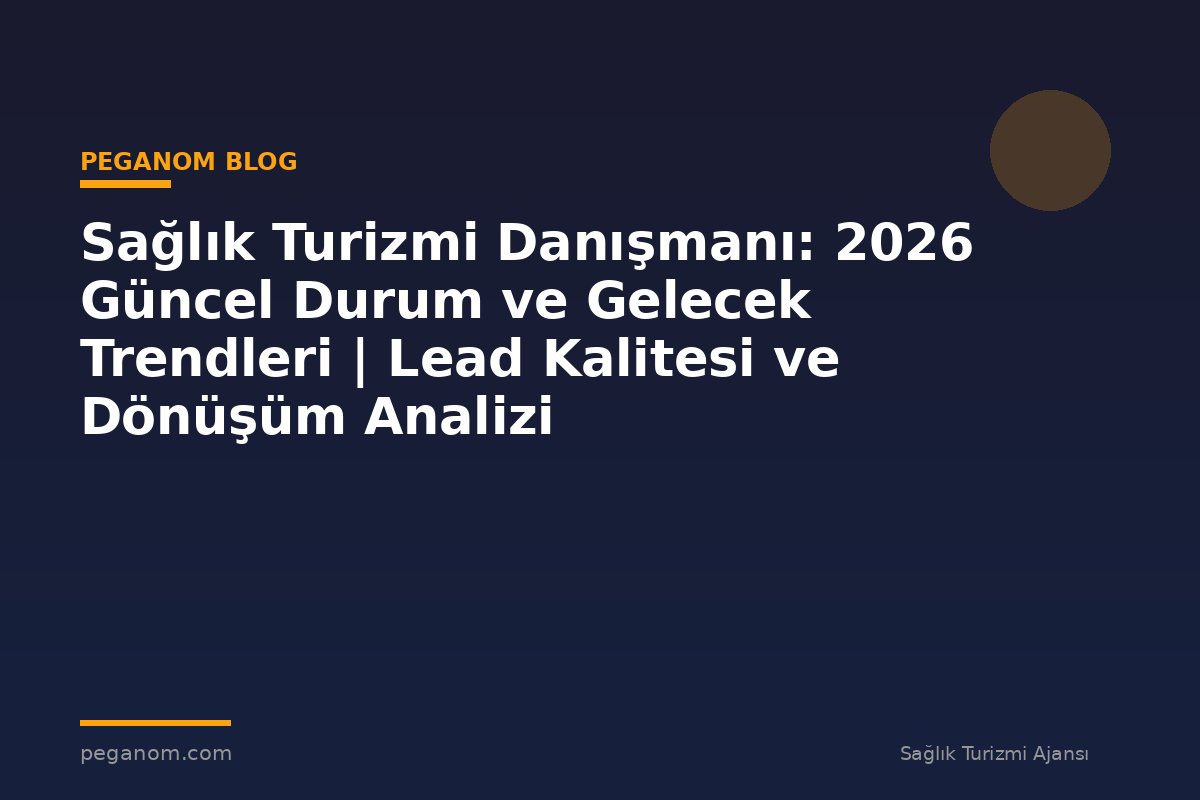 Sağlık Turizmi Danışmanı: 2026 Güncel Durum ve Gelecek Trendleri | Lead Kalitesi ve Dönüşüm Analizi