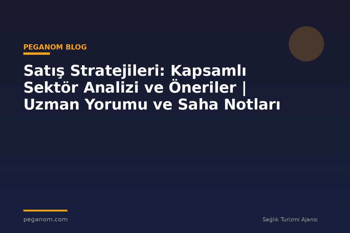 Satış Stratejileri: Kapsamlı Sektör Analizi ve Öneriler | Uzman Yorumu ve Saha Notları