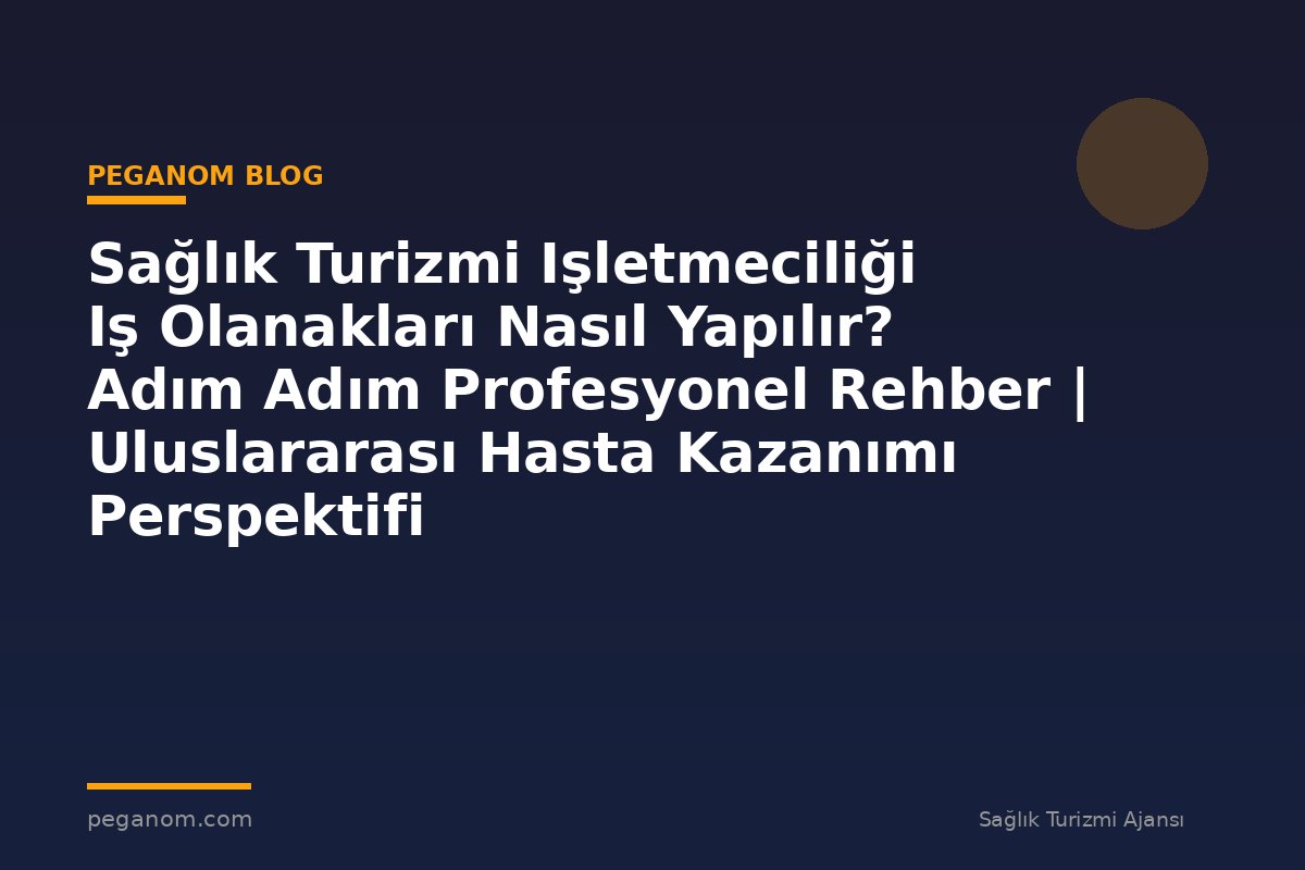 Sağlık Turizmi Işletmeciliği Iş Olanakları Nasıl Yapılır? Adım Adım Profesyonel Rehber | Uluslararası Hasta Kazanımı Perspektifi