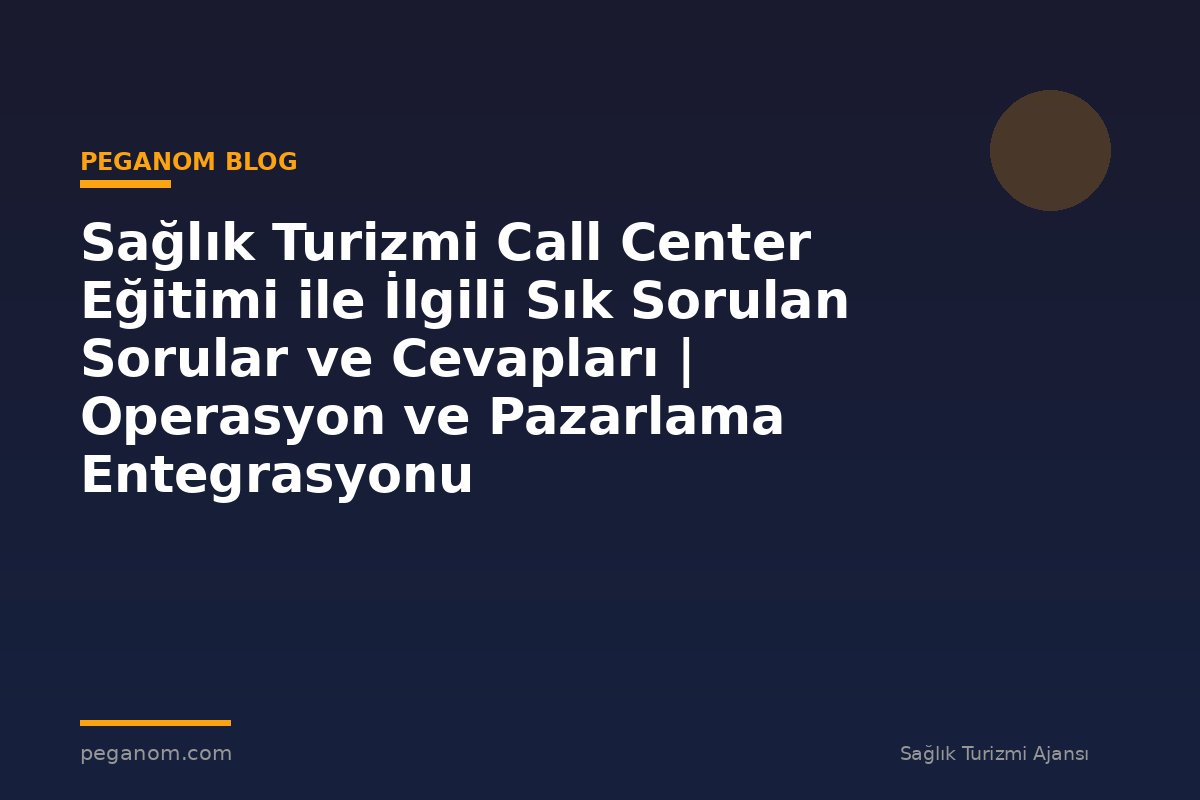 Sağlık Turizmi Call Center Eğitimi ile İlgili Sık Sorulan Sorular ve Cevapları | Operasyon ve Pazarlama Entegrasyonu