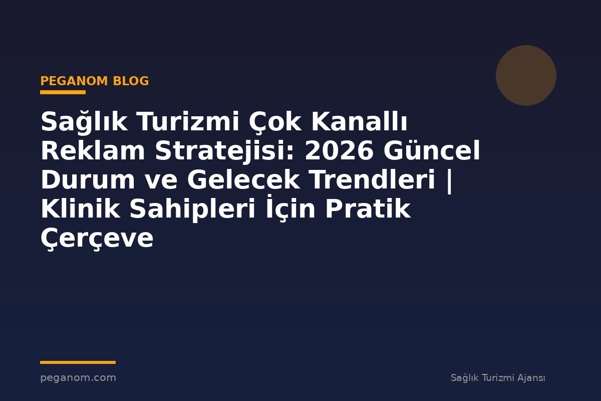 Sağlık Turizmi Çok Kanallı Reklam Stratejisi: 2026 Güncel Durum ve Gelecek Trendleri | Klinik Sahipleri İçin Pratik Çerçeve