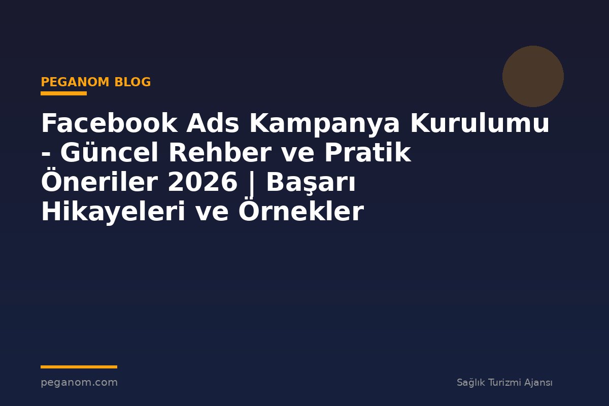 Facebook Ads Kampanya Kurulumu - Güncel Rehber ve Pratik Öneriler 2026 | Başarı Hikayeleri ve Örnekler