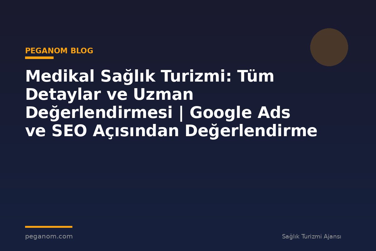 Medikal Sağlık Turizmi: Tüm Detaylar ve Uzman Değerlendirmesi | Google Ads ve SEO Açısından Değerlendirme