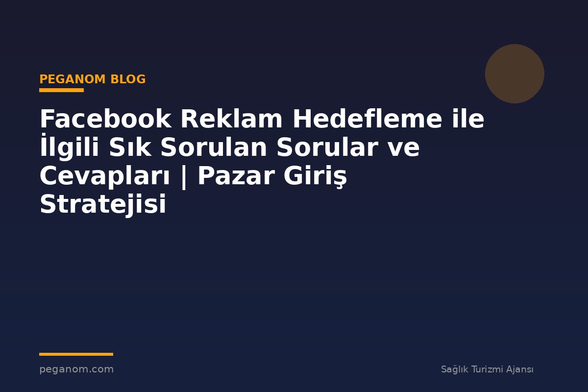 Facebook Reklam Hedefleme ile İlgili Sık Sorulan Sorular ve Cevapları | Pazar Giriş Stratejisi