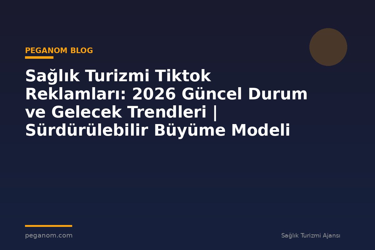 Sağlık Turizmi Tiktok Reklamları: 2026 Güncel Durum ve Gelecek Trendleri | Sürdürülebilir Büyüme Modeli
