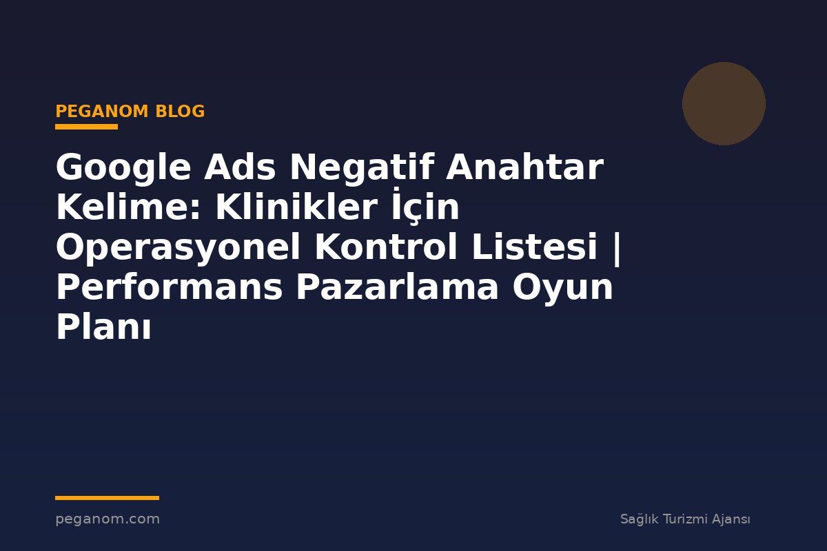 Google Ads Negatif Anahtar Kelime: Klinikler İçin Operasyonel Kontrol Listesi | Performans Pazarlama Oyun Planı