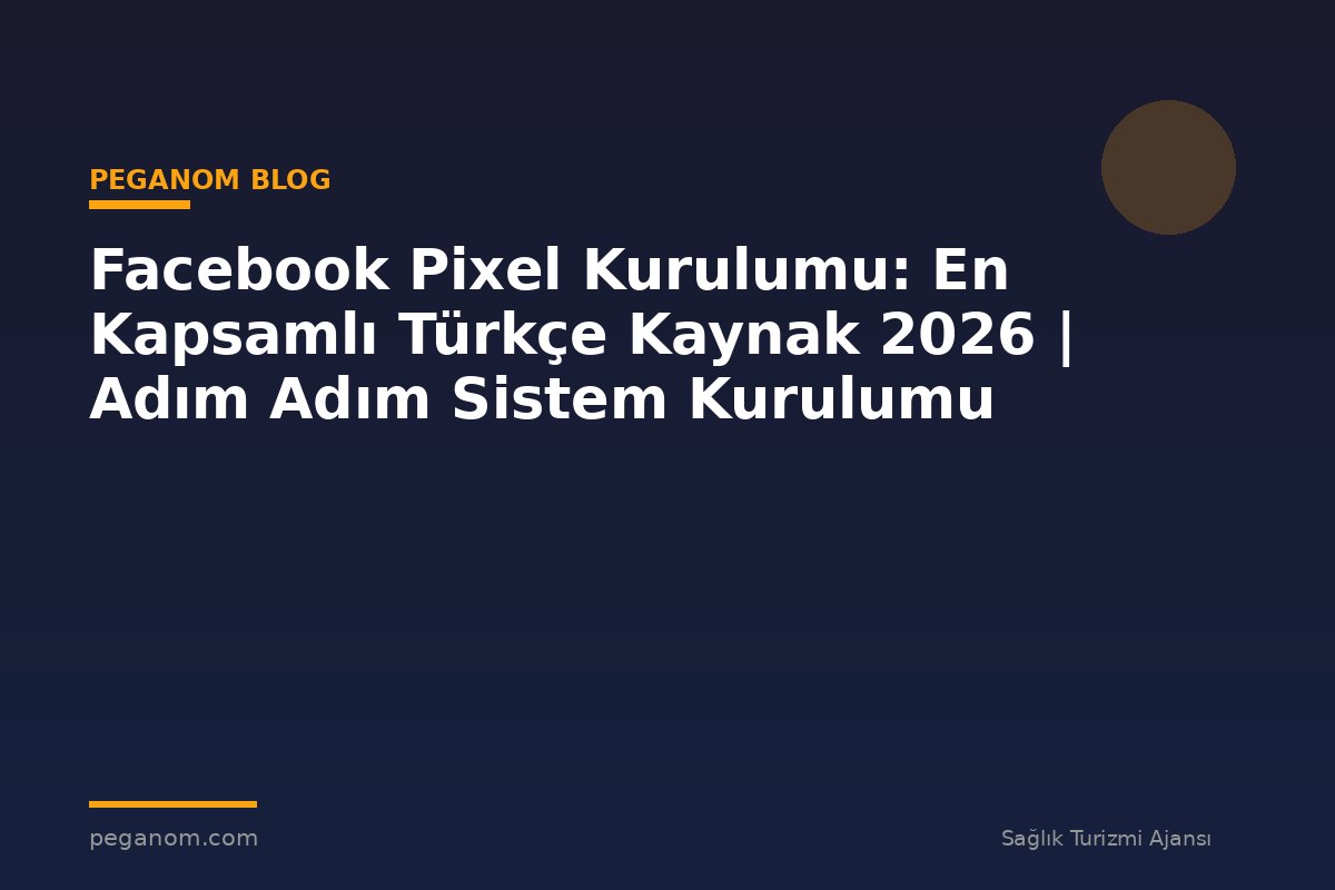 Facebook Pixel Kurulumu: En Kapsamlı Türkçe Kaynak 2026 | Adım Adım Sistem Kurulumu