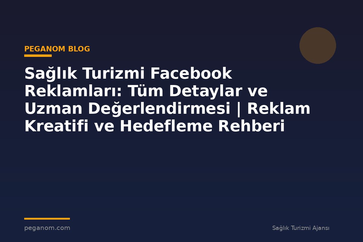 Sağlık Turizmi Facebook Reklamları: Tüm Detaylar ve Uzman Değerlendirmesi | Reklam Kreatifi ve Hedefleme Rehberi