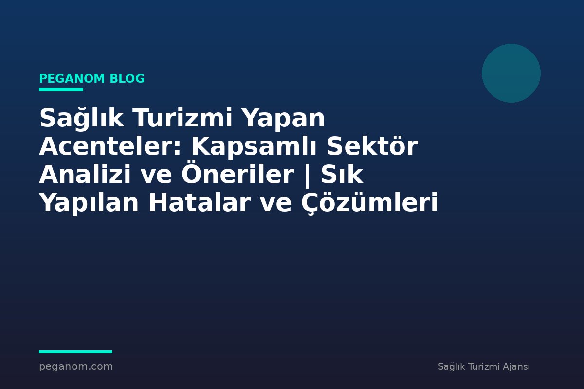 Sağlık Turizmi Yapan Acenteler: Kapsamlı Sektör Analizi ve Öneriler | Sık Yapılan Hatalar ve Çözümleri