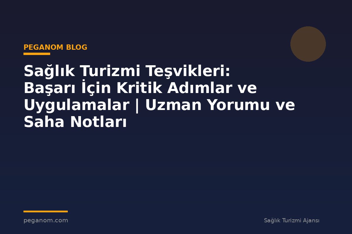 Sağlık Turizmi Teşvikleri: Başarı İçin Kritik Adımlar ve Uygulamalar | Uzman Yorumu ve Saha Notları