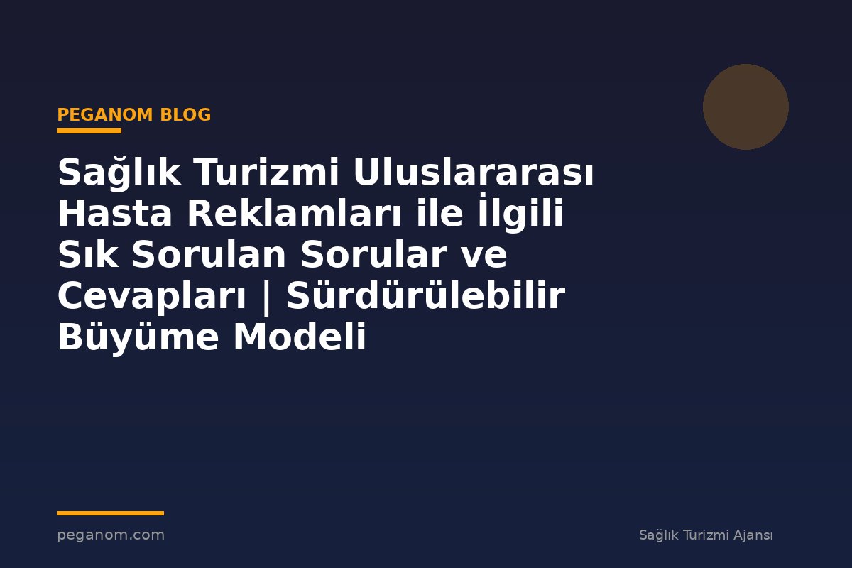 Sağlık Turizmi Uluslararası Hasta Reklamları ile İlgili Sık Sorulan Sorular ve Cevapları | Sürdürülebilir Büyüme Modeli