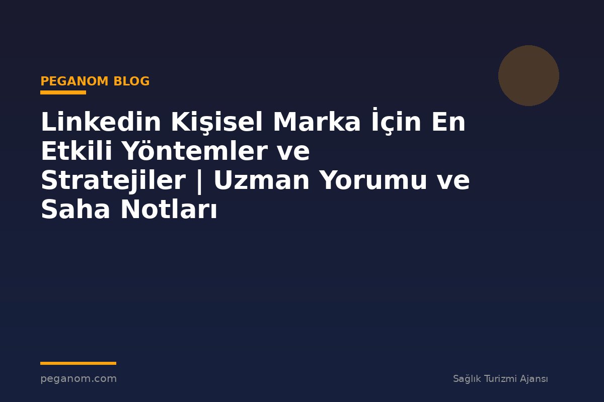 Linkedin Kişisel Marka İçin En Etkili Yöntemler ve Stratejiler | Uzman Yorumu ve Saha Notları
