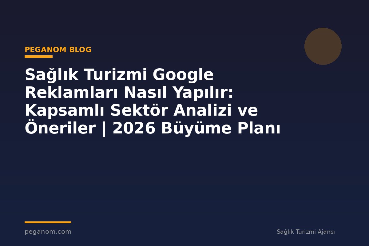 Sağlık Turizmi Google Reklamları Nasıl Yapılır: Kapsamlı Sektör Analizi ve Öneriler | 2026 Büyüme Planı