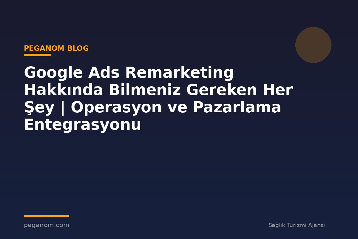 Google Ads Remarketing Hakkında Bilmeniz Gereken Her Şey | Operasyon ve Pazarlama Entegrasyonu