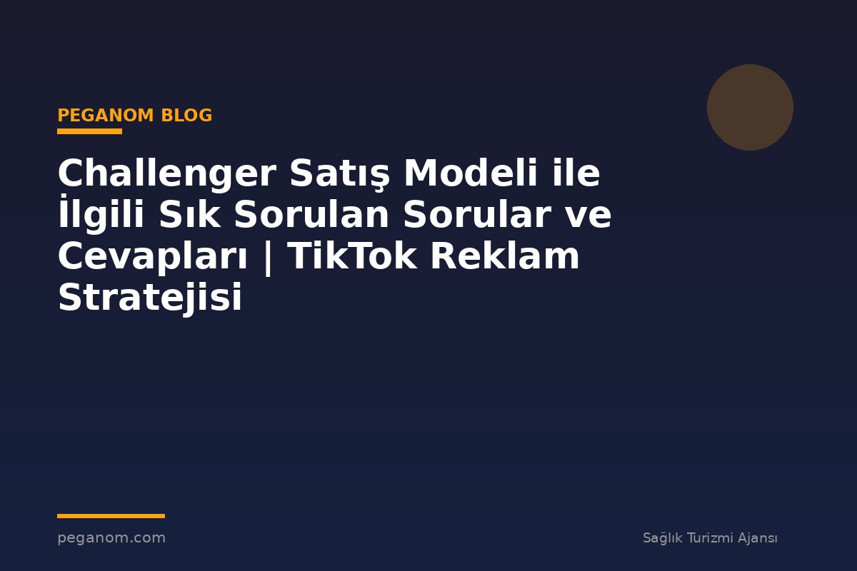 Challenger Satış Modeli ile İlgili Sık Sorulan Sorular ve Cevapları | TikTok Reklam Stratejisi