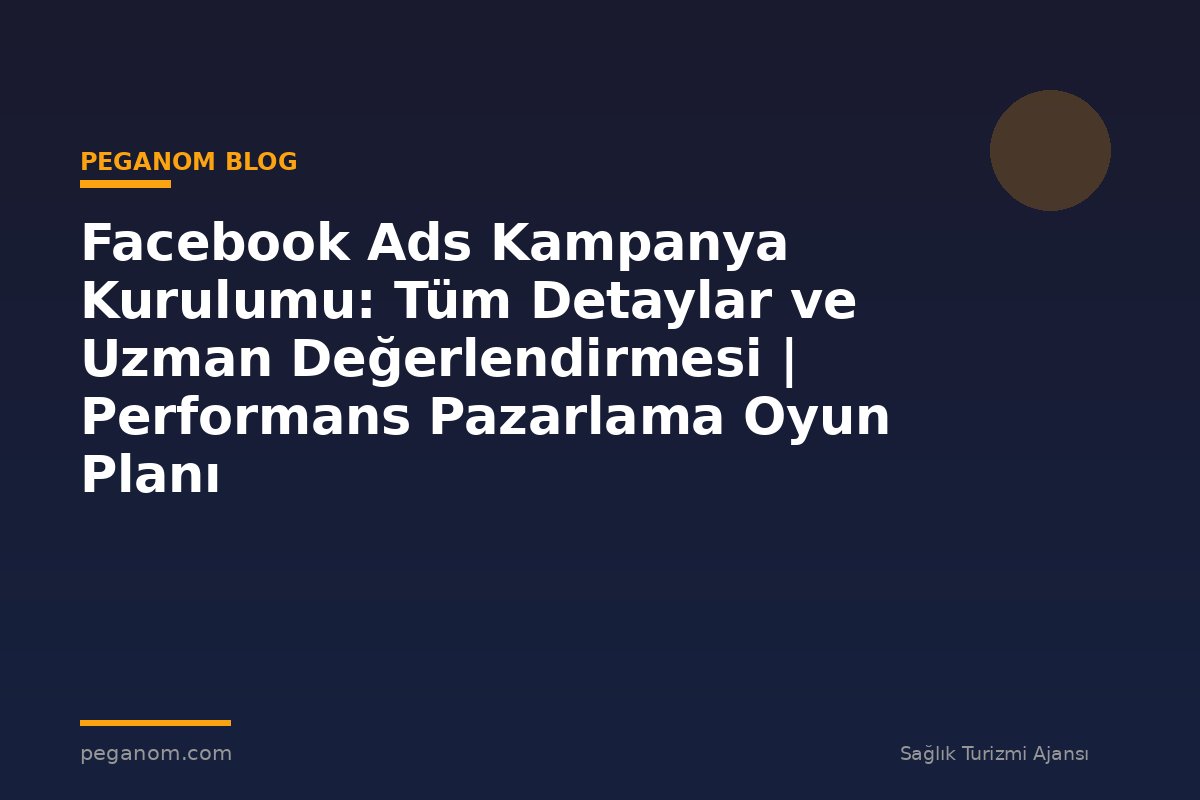 Facebook Ads Kampanya Kurulumu: Tüm Detaylar ve Uzman Değerlendirmesi | Performans Pazarlama Oyun Planı