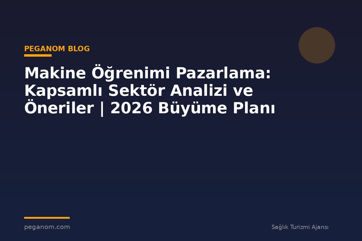 Makine Öğrenimi Pazarlama: Kapsamlı Sektör Analizi ve Öneriler | 2026 Büyüme Planı