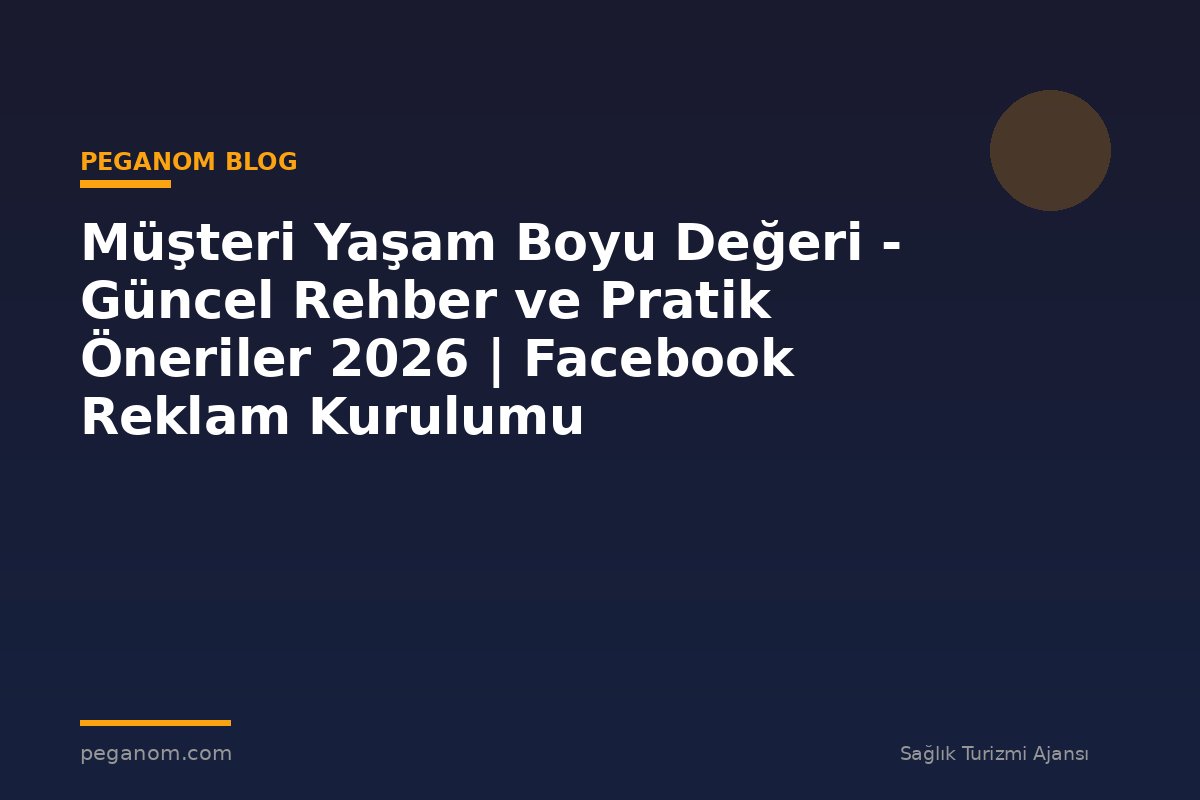 Müşteri Yaşam Boyu Değeri - Güncel Rehber ve Pratik Öneriler 2026 | Facebook Reklam Kurulumu