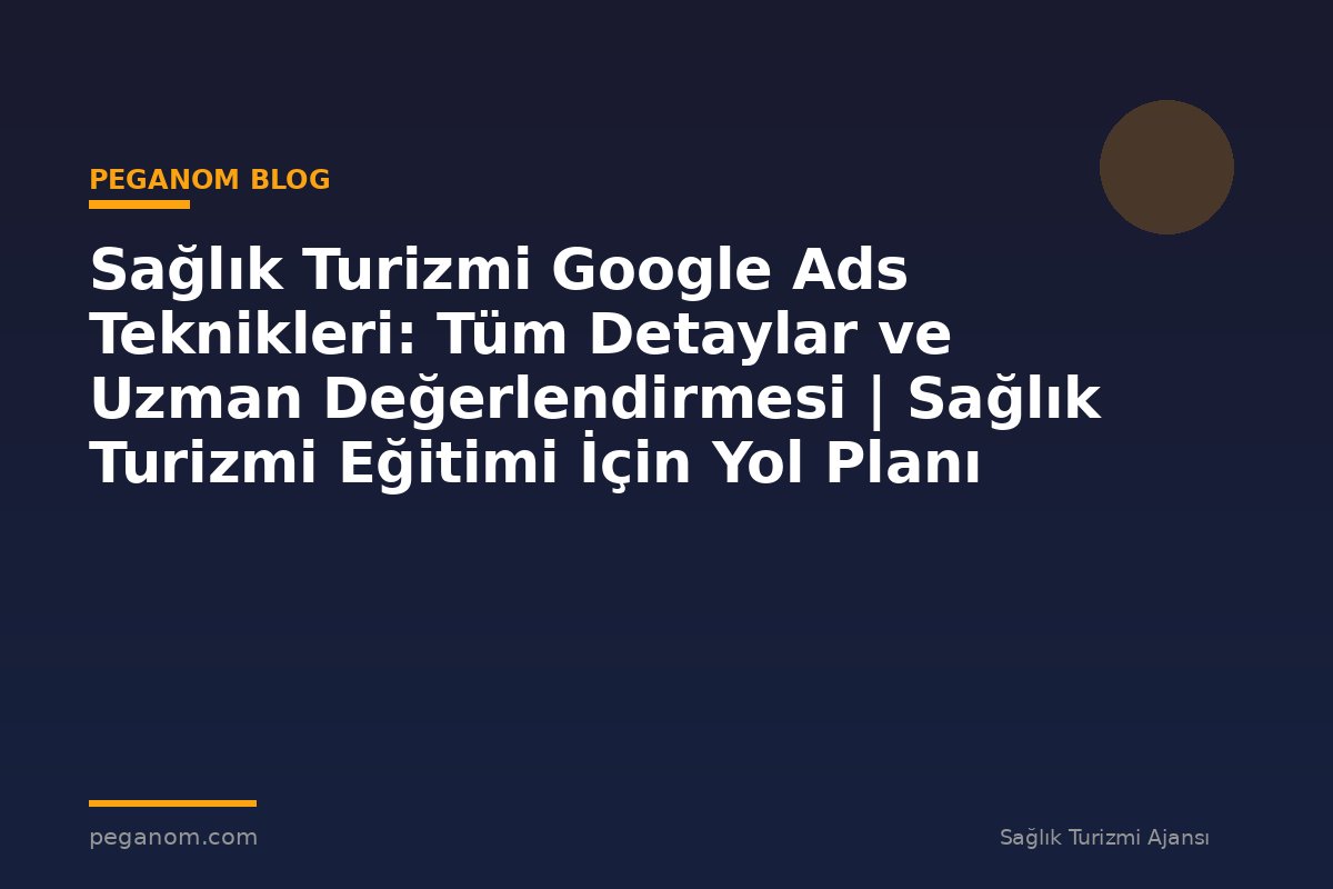 Sağlık Turizmi Google Ads Teknikleri: Tüm Detaylar ve Uzman Değerlendirmesi | Sağlık Turizmi Eğitimi İçin Yol Planı