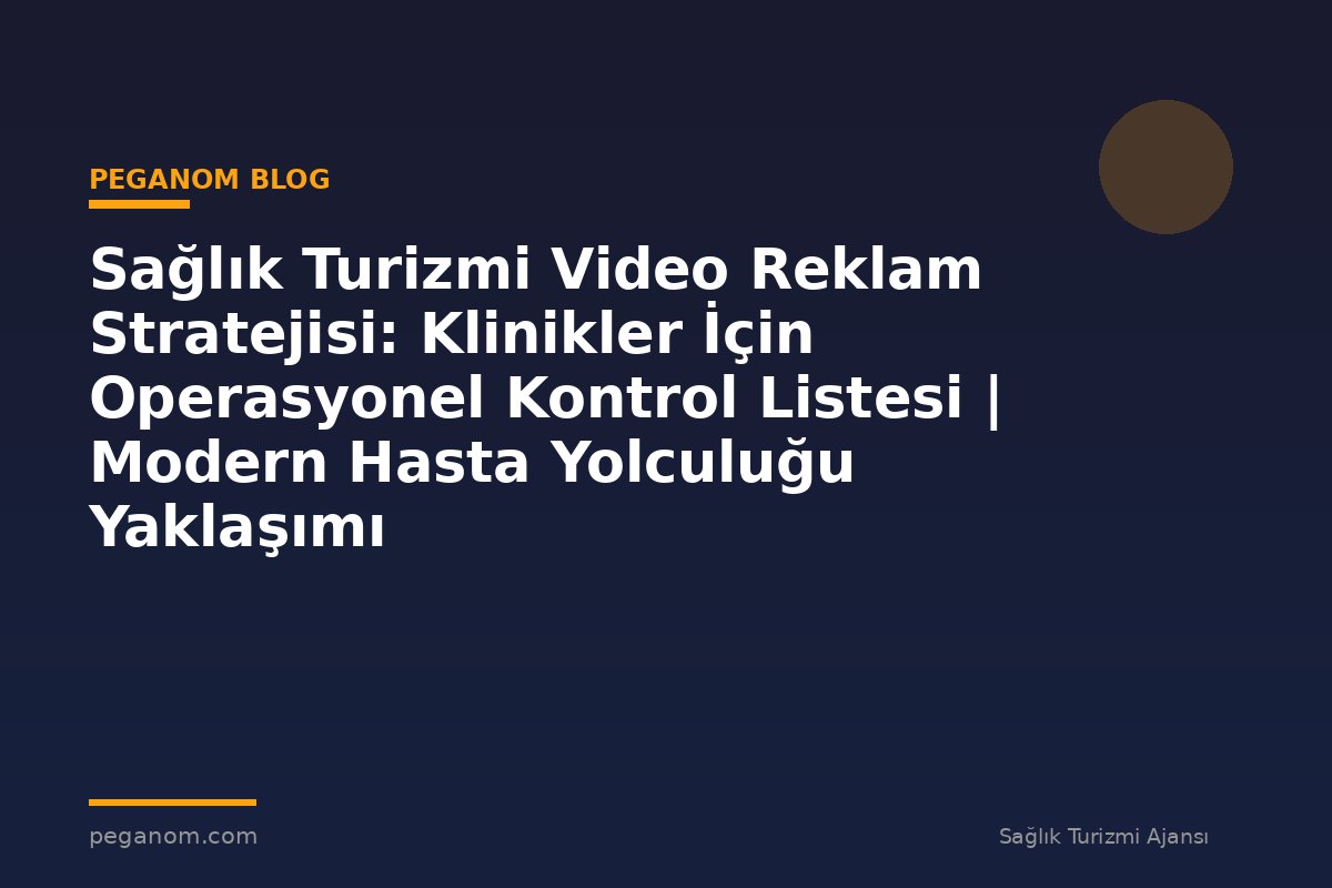 Sağlık Turizmi Video Reklam Stratejisi: Klinikler İçin Operasyonel Kontrol Listesi | Modern Hasta Yolculuğu Yaklaşımı