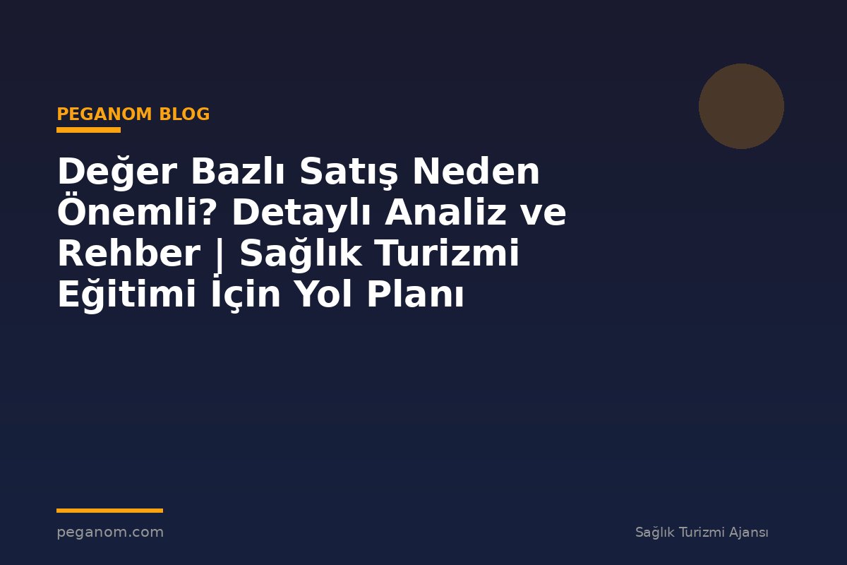Değer Bazlı Satış Neden Önemli? Detaylı Analiz ve Rehber | Sağlık Turizmi Eğitimi İçin Yol Planı