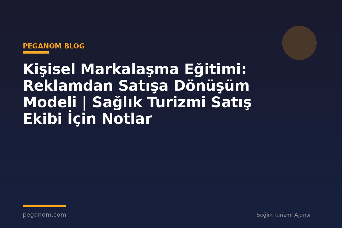 Kişisel Markalaşma Eğitimi: Reklamdan Satışa Dönüşüm Modeli | Sağlık Turizmi Satış Ekibi İçin Notlar