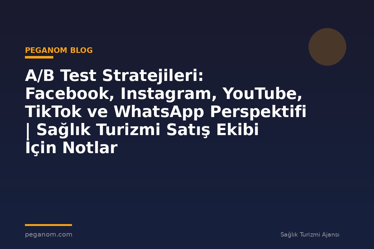 A/B Test Stratejileri: Facebook, Instagram, YouTube, TikTok ve WhatsApp Perspektifi | Sağlık Turizmi Satış Ekibi İçin Notlar