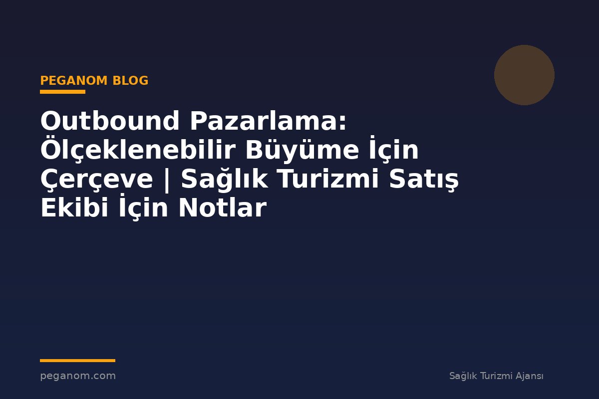 Outbound Pazarlama: Ölçeklenebilir Büyüme İçin Çerçeve | Sağlık Turizmi Satış Ekibi İçin Notlar